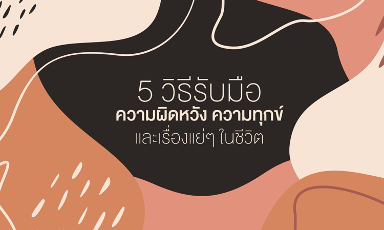 5 วิธีรับมือกับ ความผิดหวัง ความทุกข์ และเรื่องแย่ๆ ในชีวิต